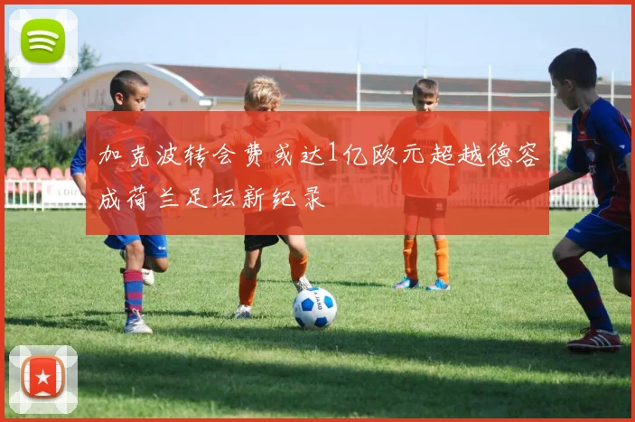 加克波转会费或达1亿欧元超越德容成荷兰足坛新纪录
