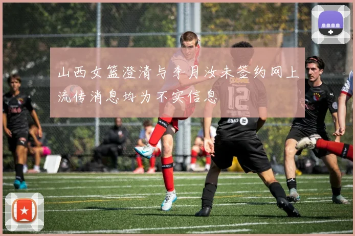 山西女篮澄清与李月汝未签约网上流传消息均为不实信息