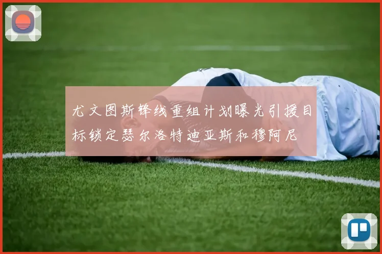 尤文图斯锋线重组计划曝光引援目标锁定瑟尔洛特迪亚斯和穆阿尼