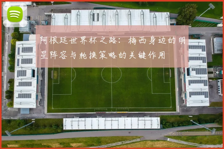 阿根廷世界杯之路：梅西身边的明星阵容与轮换策略的关键作用