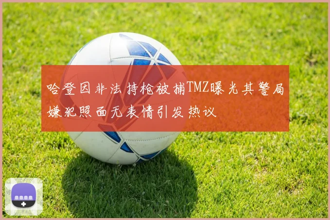 哈登因非法持枪被捕TMZ曝光其警局嫌犯照面无表情引发热议