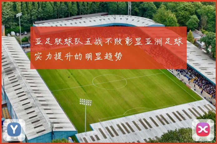 亚足联球队五战不败彰显亚洲足球实力提升的明显趋势