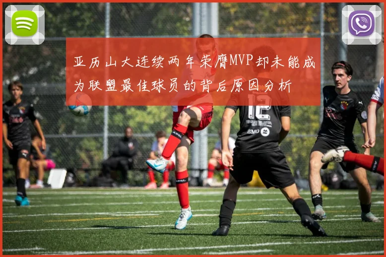 亚历山大连续两年荣膺MVP却未能成为联盟最佳球员的背后原因分析