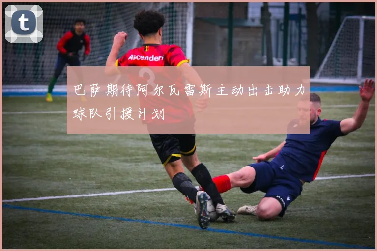 巴萨期待阿尔瓦雷斯主动出击助力球队引援计划