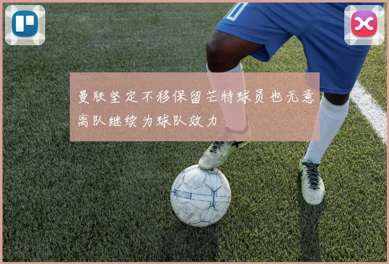 曼联坚定不移保留芒特球员也无意离队继续为球队效力