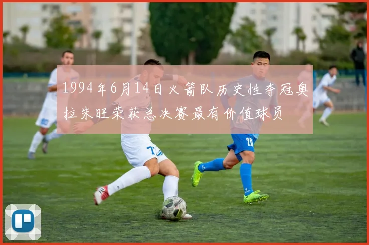 1994年6月14日火箭队历史性夺冠奥拉朱旺荣获总决赛最有价值球员