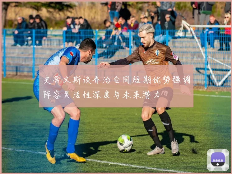 史蒂文斯谈乔治合同短期优势强调阵容灵活性深度与未来潜力