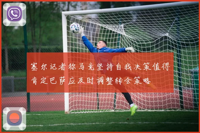 塞尔记者称马竞坚持自我决策值得肯定巴萨应及时调整转会策略