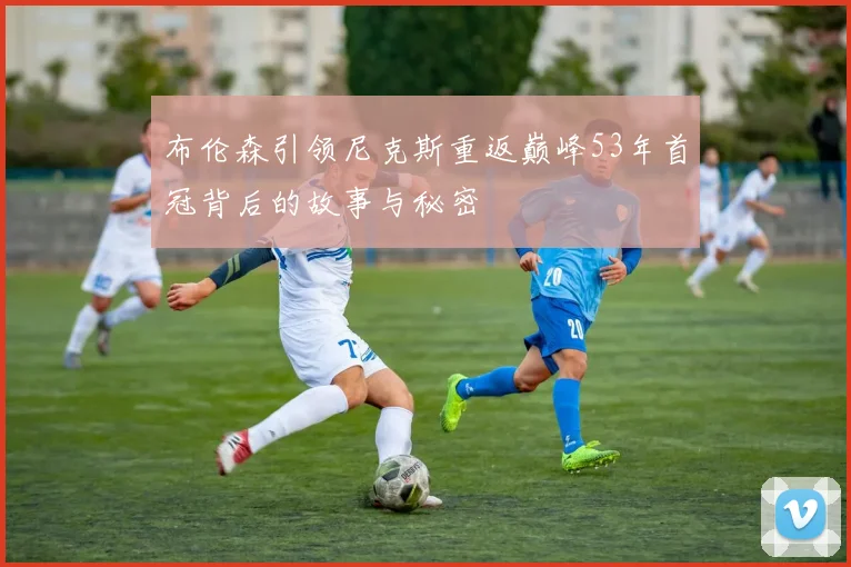 布伦森引领尼克斯重返巅峰53年首冠背后的故事与秘密