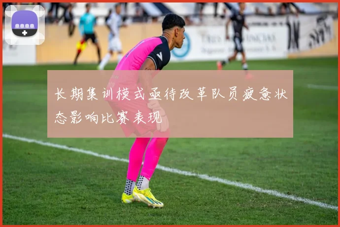 长期集训模式亟待改革队员疲惫状态影响比赛表现