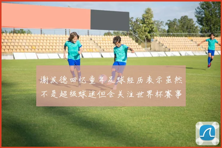 谢泼德回忆童年足球经历表示虽然不是超级球迷但会关注世界杯赛事