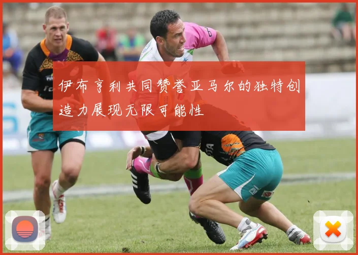 伊布亨利共同赞誉亚马尔的独特创造力展现无限可能性